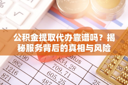 内丘公积金提取代办靠谱吗？揭秘服务背后的真相与风险