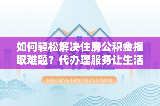 内丘如何轻松解决住房公积金提取难题？代办理服务让生活更简单