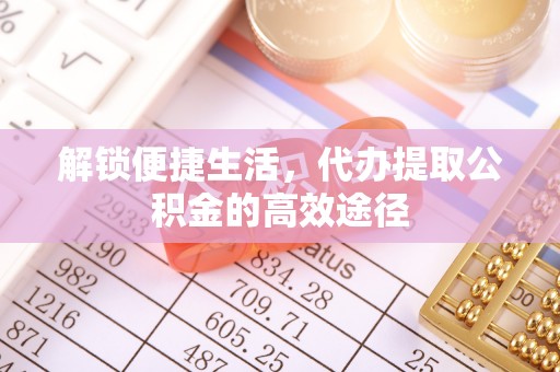 内丘解锁便捷生活，代办提取公积金的高效途径