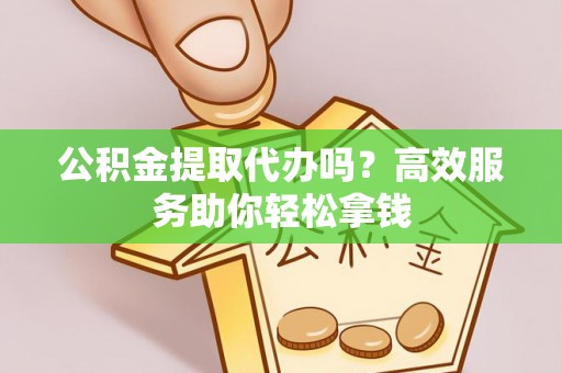 内丘公积金提取代办吗？高效服务助你轻松拿钱