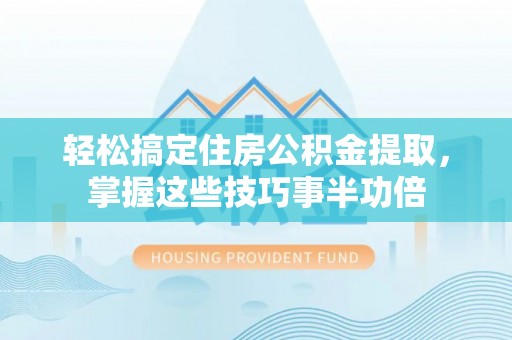 内丘轻松搞定住房公积金提取，掌握这些技巧事半功倍