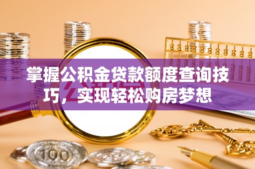 内丘掌握公积金贷款额度查询技巧，实现轻松购房梦想