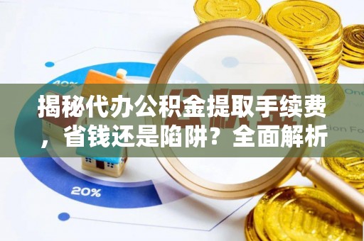 内丘揭秘代办公积金提取手续费，省钱还是陷阱？全面解析与避坑指南