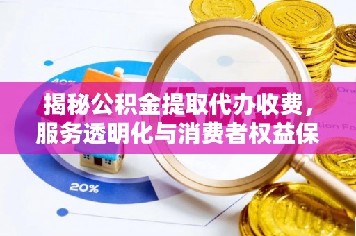 内丘揭秘公积金提取代办收费，服务透明化与消费者权益保障