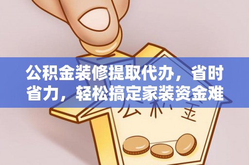 内丘公积金装修提取代办，省时省力，轻松搞定家装资金难题