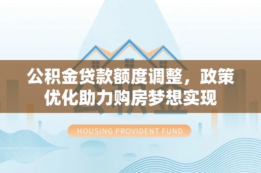 内丘公积金贷款额度调整，政策优化助力购房梦想实现