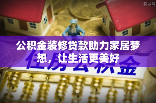 内丘公积金装修贷款助力家居梦想，让生活更美好