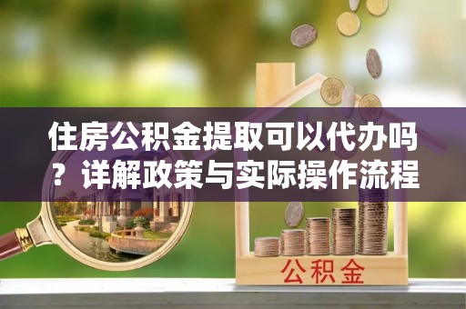 内丘住房公积金提取可以代办吗？详解政策与实际操作流程