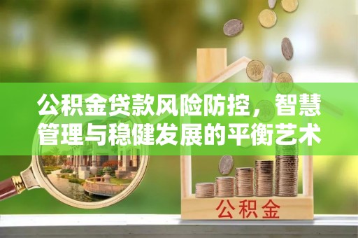 内丘公积金贷款风险防控，智慧管理与稳健发展的平衡艺术