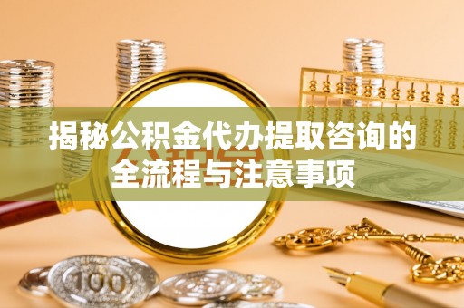内丘揭秘公积金代办提取咨询的全流程与注意事项