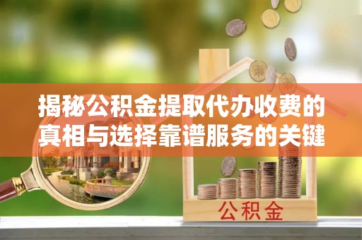 内丘揭秘公积金提取代办收费的真相与选择靠谱服务的关键
