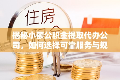 内丘揭秘小额公积金提取代办公司，如何选择可靠服务与规避风险