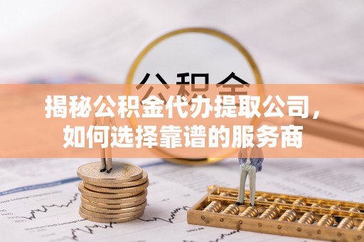 内丘揭秘公积金代办提取公司，如何选择靠谱的服务商