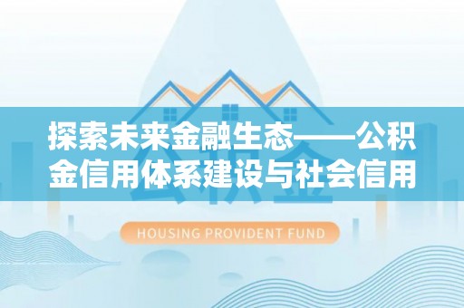 内丘探索未来金融生态——公积金信用体系建设与社会信用体系的深度融合