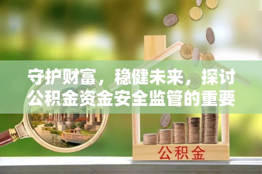 内丘守护财富，稳健未来，探讨公积金资金安全监管的重要性与实践