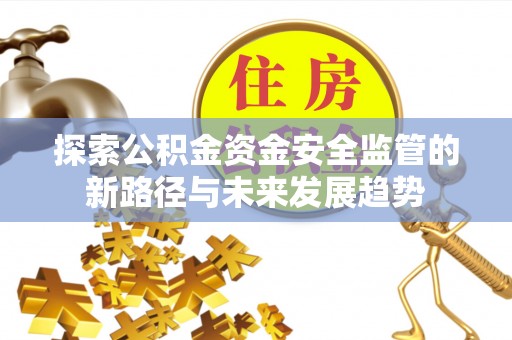 内丘探索公积金资金安全监管的新路径与未来发展趋势