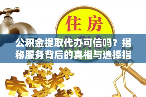 内丘公积金提取代办可信吗？揭秘服务背后的真相与选择指南
