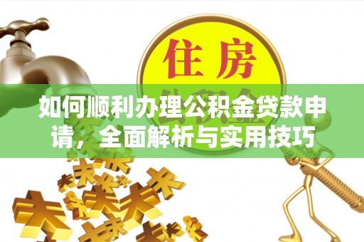 内丘如何顺利办理公积金贷款申请，全面解析与实用技巧