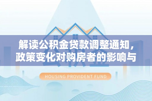 内丘解读公积金贷款调整通知，政策变化对购房者的影响与应对策略