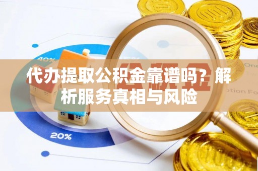 内丘代办提取公积金靠谱吗？解析服务真相与风险