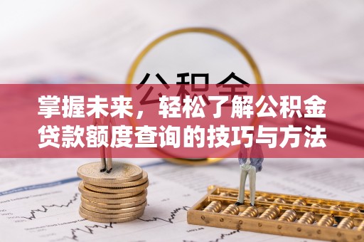 内丘掌握未来，轻松了解公积金贷款额度查询的技巧与方法