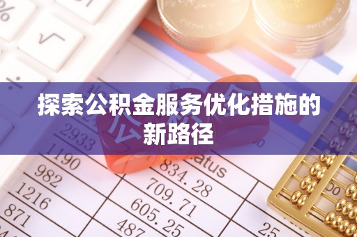 内丘探索公积金服务优化措施的新路径