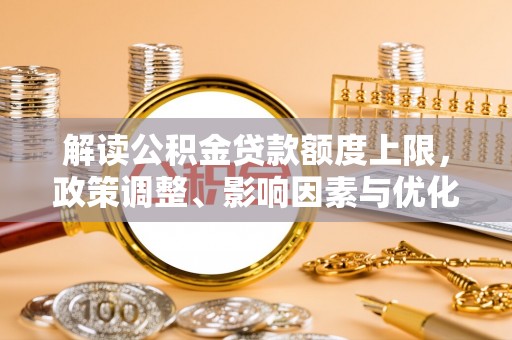 内丘解读公积金贷款额度上限，政策调整、影响因素与优化策略