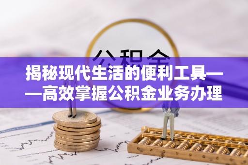 内丘揭秘现代生活的便利工具——高效掌握公积金业务办理流程的关键步骤