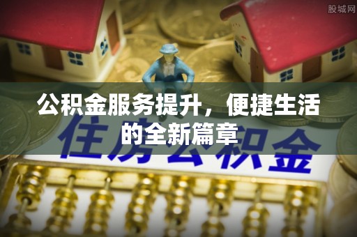 内丘公积金服务提升，便捷生活的全新篇章