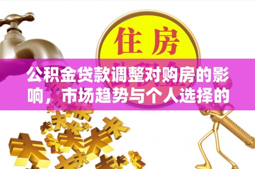 内丘公积金贷款调整对购房的影响，市场趋势与个人选择的深度解析