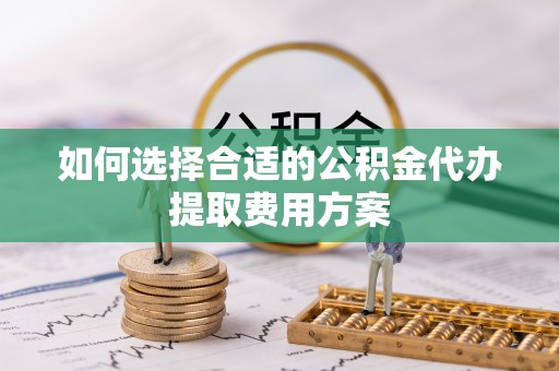 内丘如何选择合适的公积金代办提取费用方案
