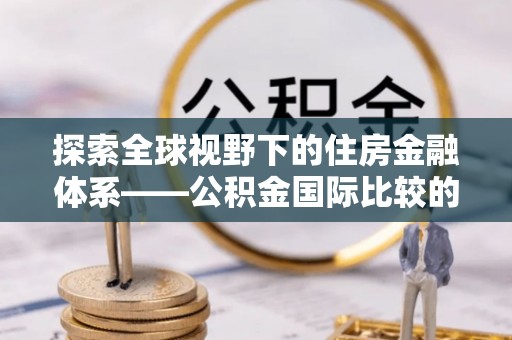 内丘探索全球视野下的住房金融体系——公积金国际比较的深度解析