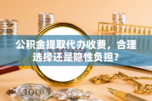内丘公积金提取代办收费，合理选择还是隐性负担？