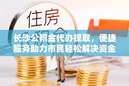 内丘长沙公积金代办提取，便捷服务助力市民轻松解决资金需求