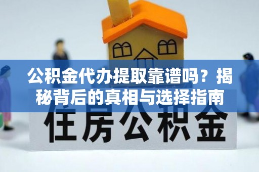 内丘公积金代办提取靠谱吗？揭秘背后的真相与选择指南