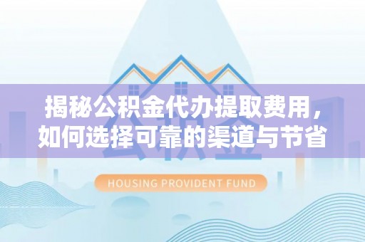 内丘揭秘公积金代办提取费用，如何选择可靠的渠道与节省成本