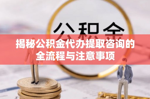 内丘揭秘公积金代办提取咨询的全流程与注意事项