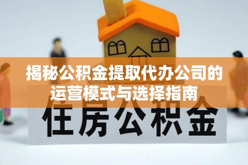 内丘揭秘公积金提取代办公司的运营模式与选择指南