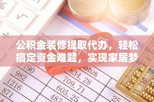 内丘公积金装修提取代办，轻松搞定资金难题，实现家居梦想