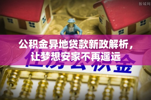 内丘公积金异地贷款新政解析，让梦想安家不再遥远