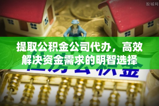 内丘提取公积金公司代办，高效解决资金需求的明智选择