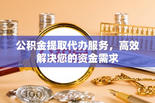 内丘公积金提取代办服务，高效解决您的资金需求