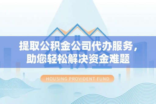 内丘提取公积金公司代办服务，助您轻松解决资金难题