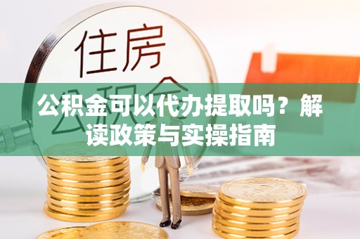 内丘公积金可以代办提取吗？解读政策与实操指南