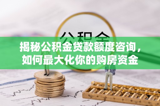 内丘揭秘公积金贷款额度咨询，如何最大化你的购房资金