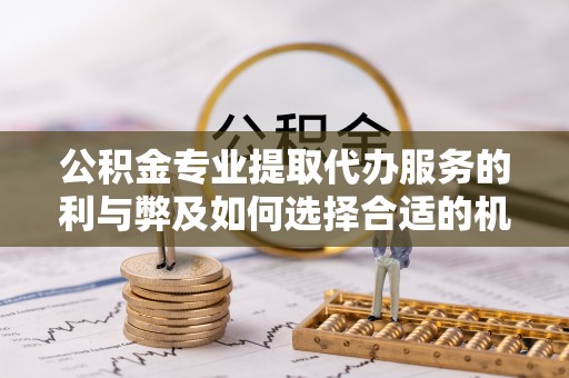 内丘公积金专业提取代办服务的利与弊及如何选择合适的机构