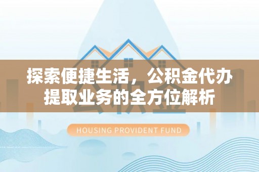 内丘探索便捷生活，公积金代办提取业务的全方位解析