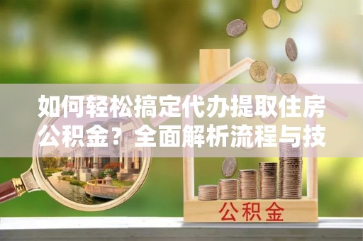 内丘如何轻松搞定代办提取住房公积金？全面解析流程与技巧