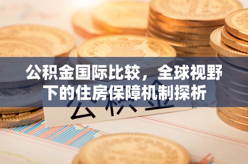 内丘公积金国际比较，全球视野下的住房保障机制探析