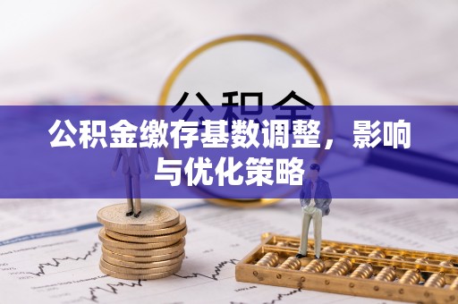 内丘公积金缴存基数调整，影响与优化策略